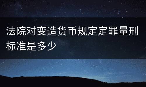 法院对变造货币规定定罪量刑标准是多少