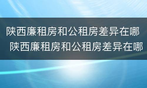 陕西廉租房和公租房差异在哪 陕西廉租房和公租房差异在哪查询