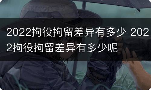 2022拘役拘留差异有多少 2022拘役拘留差异有多少呢