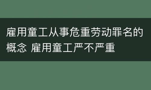 雇用童工从事危重劳动罪名的概念 雇用童工严不严重