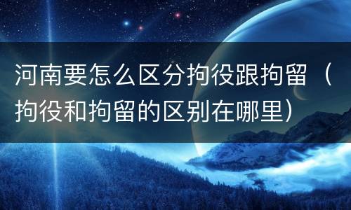 河南要怎么区分拘役跟拘留（拘役和拘留的区别在哪里）