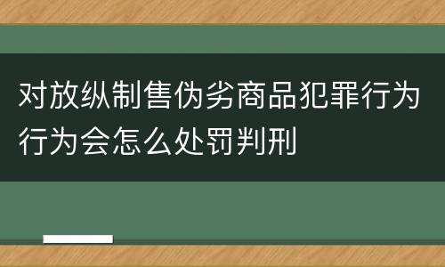 对放纵制售伪劣商品犯罪行为行为会怎么处罚判刑