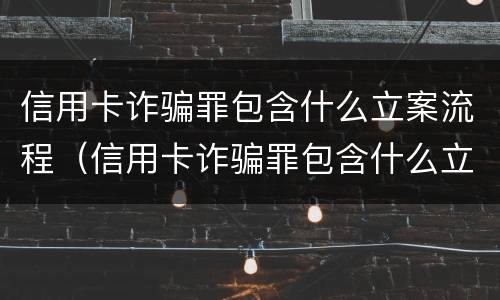 信用卡诈骗罪包含什么立案流程（信用卡诈骗罪包含什么立案流程呢）