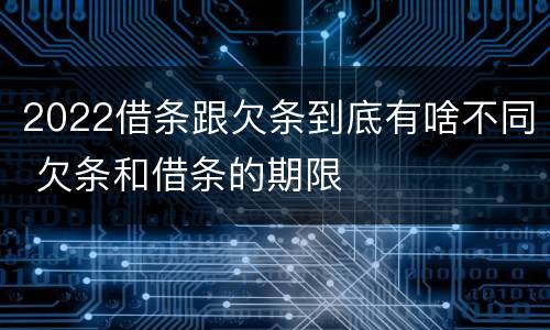 2022借条跟欠条到底有啥不同 欠条和借条的期限