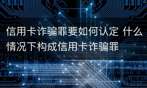 信用卡诈骗罪要如何认定 什么情况下构成信用卡诈骗罪