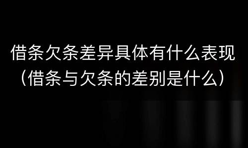 借条欠条差异具体有什么表现（借条与欠条的差别是什么）