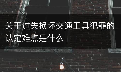 关于过失损坏交通工具犯罪的认定难点是什么