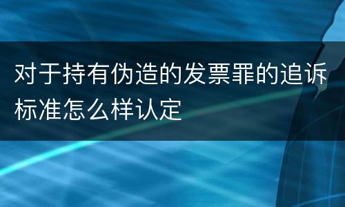 对于持有伪造的发票罪的追诉标准怎么样认定