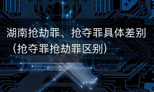 湖南抢劫罪、抢夺罪具体差别（抢夺罪抢劫罪区别）