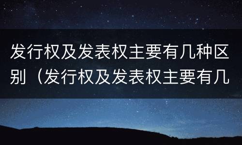 发行权及发表权主要有几种区别（发行权及发表权主要有几种区别和联系）