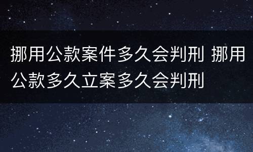 挪用公款案件多久会判刑 挪用公款多久立案多久会判刑