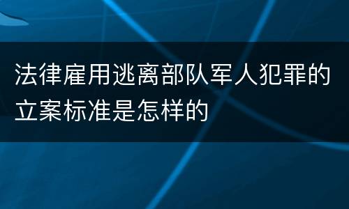法律雇用逃离部队军人犯罪的立案标准是怎样的