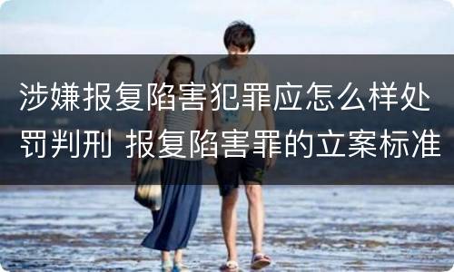 涉嫌报复陷害犯罪应怎么样处罚判刑 报复陷害罪的立案标准