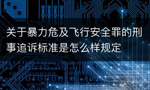 关于暴力危及飞行安全罪的刑事追诉标准是怎么样规定