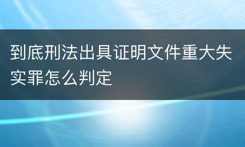 到底刑法出具证明文件重大失实罪怎么判定
