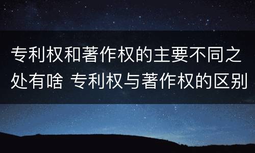 专利权和著作权的主要不同之处有啥 专利权与著作权的区别与联系
