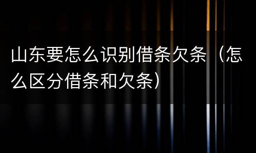 山东要怎么识别借条欠条（怎么区分借条和欠条）