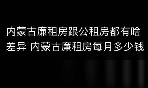 内蒙古廉租房跟公租房都有啥差异 内蒙古廉租房每月多少钱