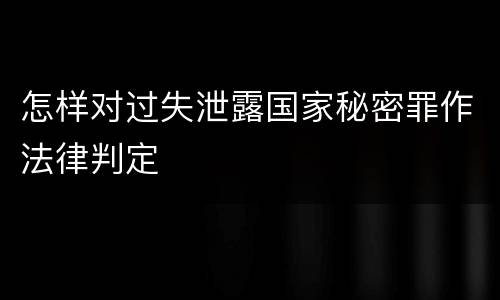 怎样对过失泄露国家秘密罪作法律判定
