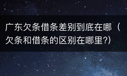 广东欠条借条差别到底在哪（欠条和借条的区别在哪里?）