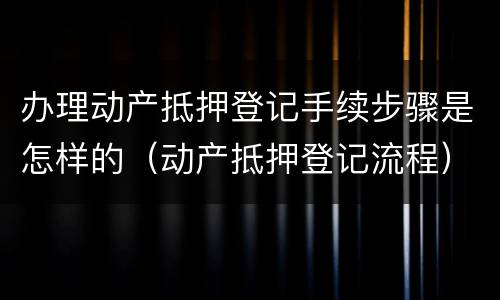办理动产抵押登记手续步骤是怎样的（动产抵押登记流程）