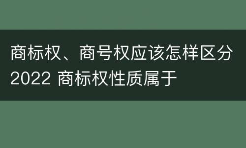 商标权、商号权应该怎样区分2022 商标权性质属于