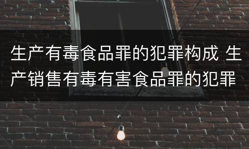 生产有毒食品罪的犯罪构成 生产销售有毒有害食品罪的犯罪构成