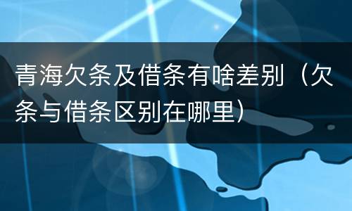 青海欠条及借条有啥差别（欠条与借条区别在哪里）