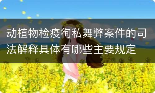 动植物检疫徇私舞弊案件的司法解释具体有哪些主要规定