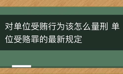 对单位受贿行为该怎么量刑 单位受赂罪的最新规定