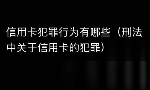 信用卡犯罪行为有哪些（刑法中关于信用卡的犯罪）