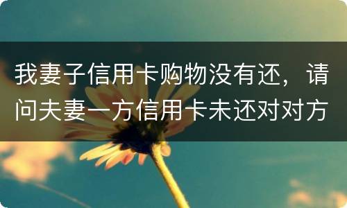 我妻子信用卡购物没有还，请问夫妻一方信用卡未还对对方有影响吗
