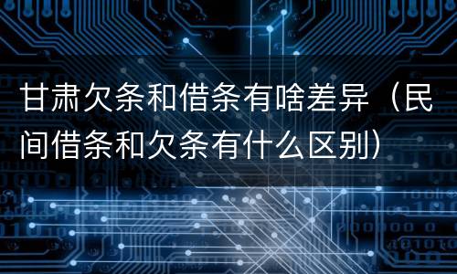 甘肃欠条和借条有啥差异（民间借条和欠条有什么区别）