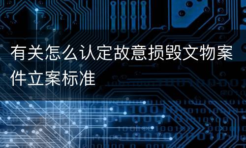 有关怎么认定故意损毁文物案件立案标准