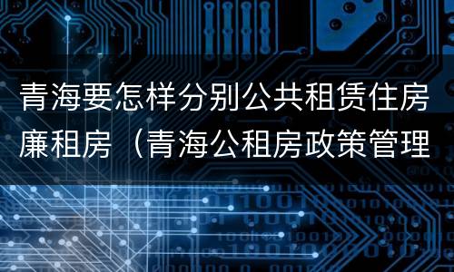 青海要怎样分别公共租赁住房廉租房（青海公租房政策管理）