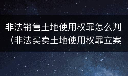 非法销售土地使用权罪怎么判（非法买卖土地使用权罪立案标准）