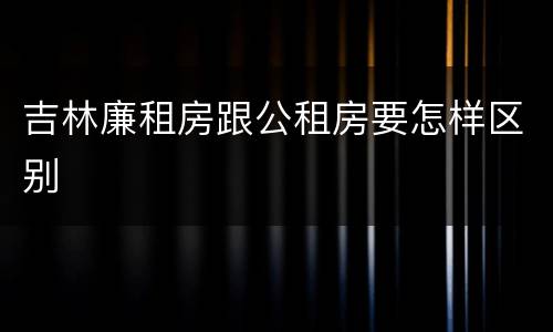 吉林廉租房跟公租房要怎样区别