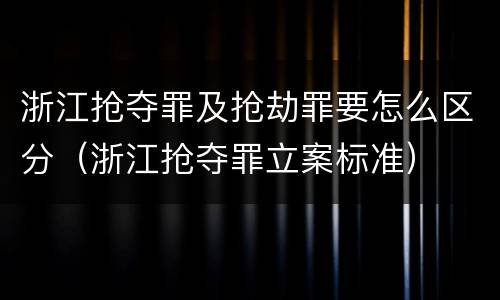 浙江抢夺罪及抢劫罪要怎么区分（浙江抢夺罪立案标准）