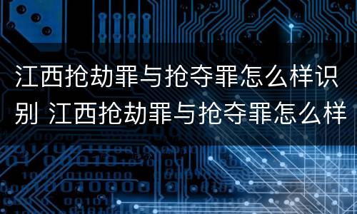 江西抢劫罪与抢夺罪怎么样识别 江西抢劫罪与抢夺罪怎么样识别判刑