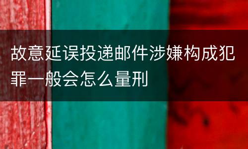 故意延误投递邮件涉嫌构成犯罪一般会怎么量刑