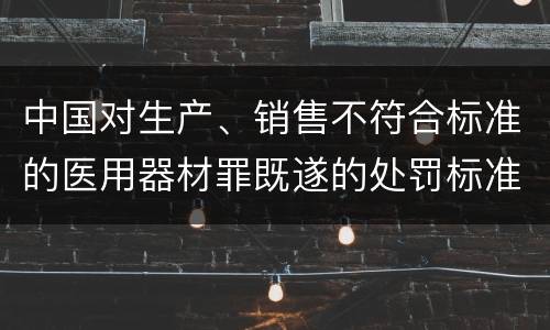 中国对生产、销售不符合标准的医用器材罪既遂的处罚标准
