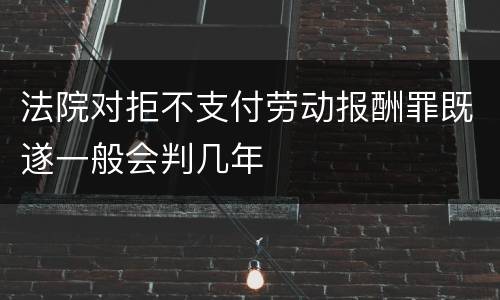 法院对拒不支付劳动报酬罪既遂一般会判几年