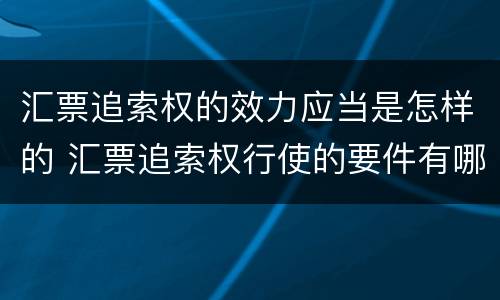汇票追索权的效力应当是怎样的 汇票追索权行使的要件有哪些