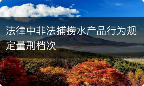 法律中非法捕捞水产品行为规定量刑档次