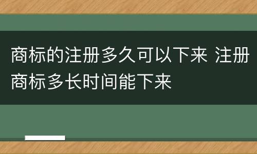 商标的注册多久可以下来 注册商标多长时间能下来
