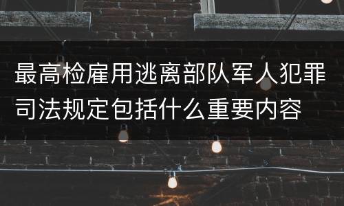 最高检雇用逃离部队军人犯罪司法规定包括什么重要内容