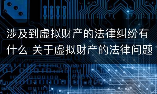 涉及到虚拟财产的法律纠纷有什么 关于虚拟财产的法律问题