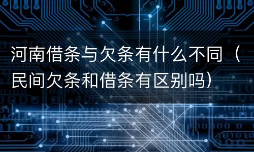河南借条与欠条有什么不同（民间欠条和借条有区别吗）