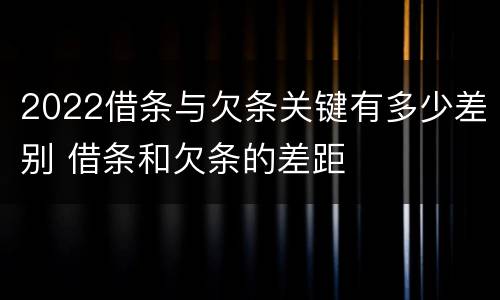 2022借条与欠条关键有多少差别 借条和欠条的差距