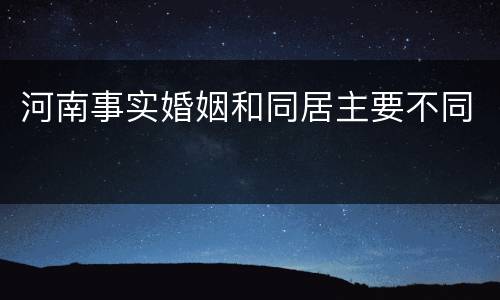 河南事实婚姻和同居主要不同